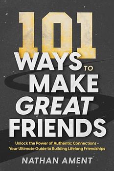 101 Ways to Make Great Friends: Unlock the Power of Authentic Connections - Your Ultimate Guide to Building Lifelong Friendships