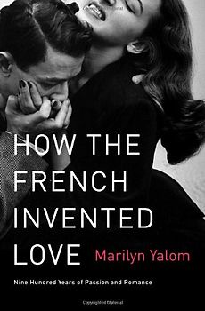 How the French Invented Love: Nine Hundred Years of Passion and Romance - Marilyn Yalom