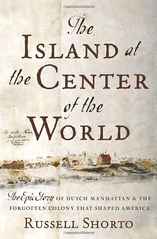 The Island at the Center of the World: The Epic Story of Dutch Manhattan, the Forgotten Colony that Shaped America - Russell Shorto
