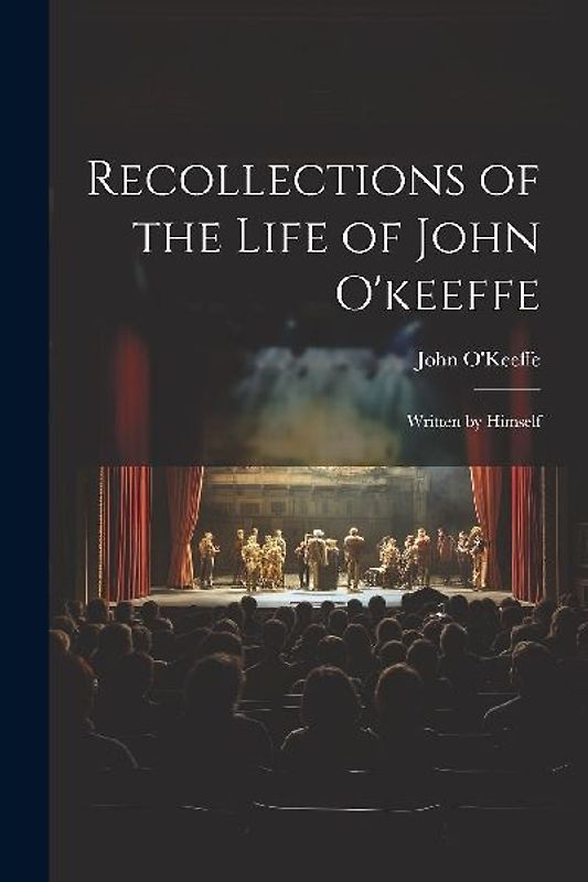 Recollections of the Life of John O'keeffe: Written by Himself