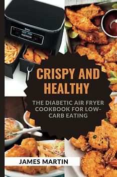 CRISPY AND HEALTHY: The Diabetic Air Fryer Cookbook for Low-Carb Eating ("Wellness Warrior: A Journey to a Healthier You")