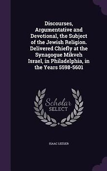 Discourses, Argumentative and Devotional, the Subject of the Jewish Religion. Delivered Chiefly at the Synagogue Mikveh Israel, in Philadelphia, in the Years 5598-5601