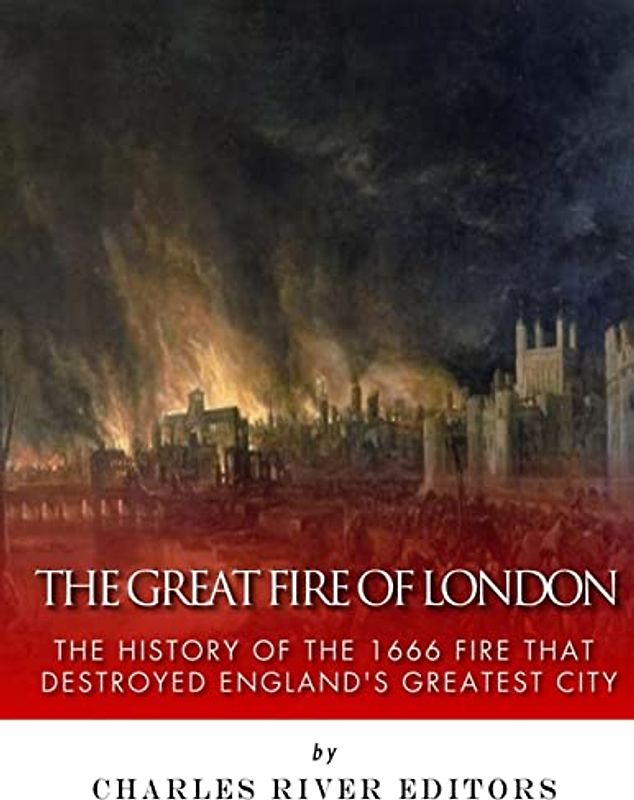 The Great Fire of London: The History of the 1666 Fire that Destroyed England’s Greatest City