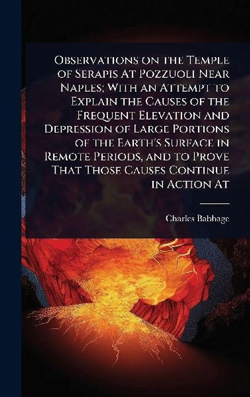 Observations on the Temple of Serapis At Pozzuoli Near Naples; With an Attempt to Explain the Causes of the Frequent Elevation and Depression of Large Portions of the Earth's Surface in Remote Periods, and to Prove That Those Causes Continue in Action At