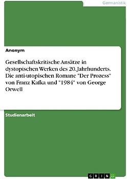 Gesellschaftskritische Ansätze in dystopischen Werken des 20. Jahrhunderts. Die anti-utopischen Romane "Der Prozess" von Franz Kafka und "1984" von George Orwell