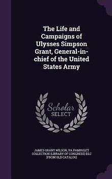 The Life and Campaigns of Ulysses Simpson Grant, General-in-chief of the United States Army