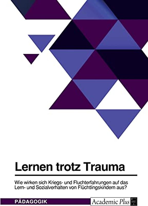 Lernen trotz Trauma. Wie wirken sich Kriegs- und Fluchterfahrungen auf das Lern- und Sozialverhalten von Flüchtlingskindern aus?