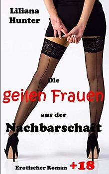 Die geilen Frauen aus der Nachbarschaft: Erotik ab 18 Jahren, unzensiert und tabulos