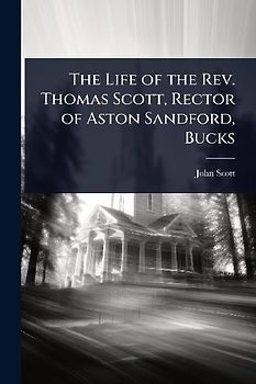 The Life of the Rev. Thomas Scott, Rector of Aston Sandford, Bucks