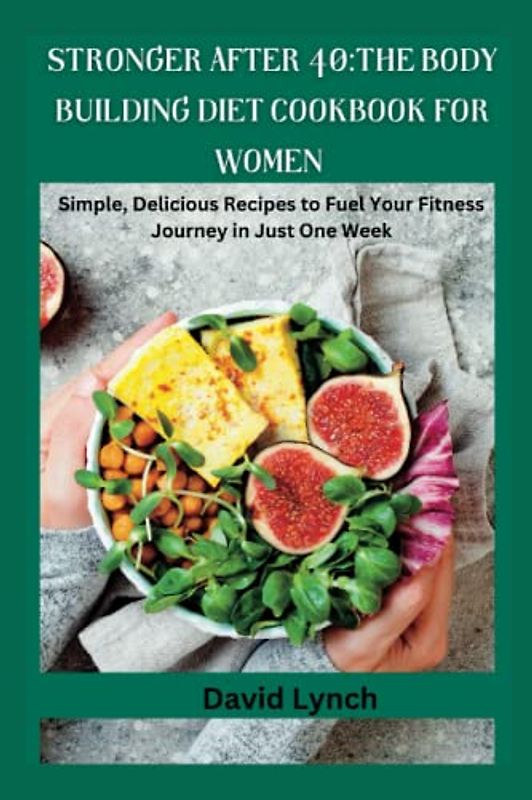 Stronger After 40: The Bodybuilding Diet Cookbook for women: Simple, Delicious Recipes to Fuel Your Fitness Journey In Just One Week (The Diet Doctor)