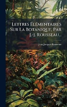 Lettres ÃlÃ(c)mentaires Sur La Botanique, Par J.-j. Rousseau...