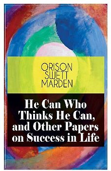 He Can Who Thinks He Can, and Other Papers on Success in Life
