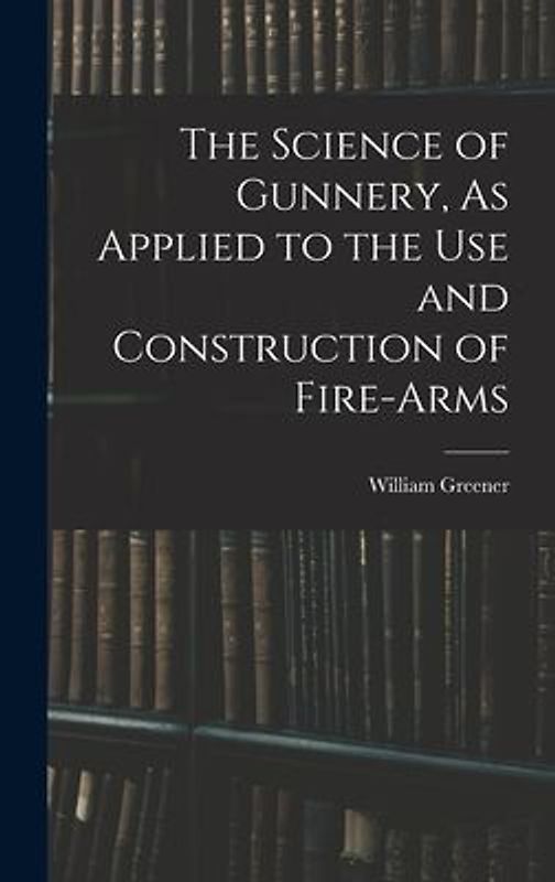 The Science of Gunnery, As Applied to the Use and Construction of Fire-Arms