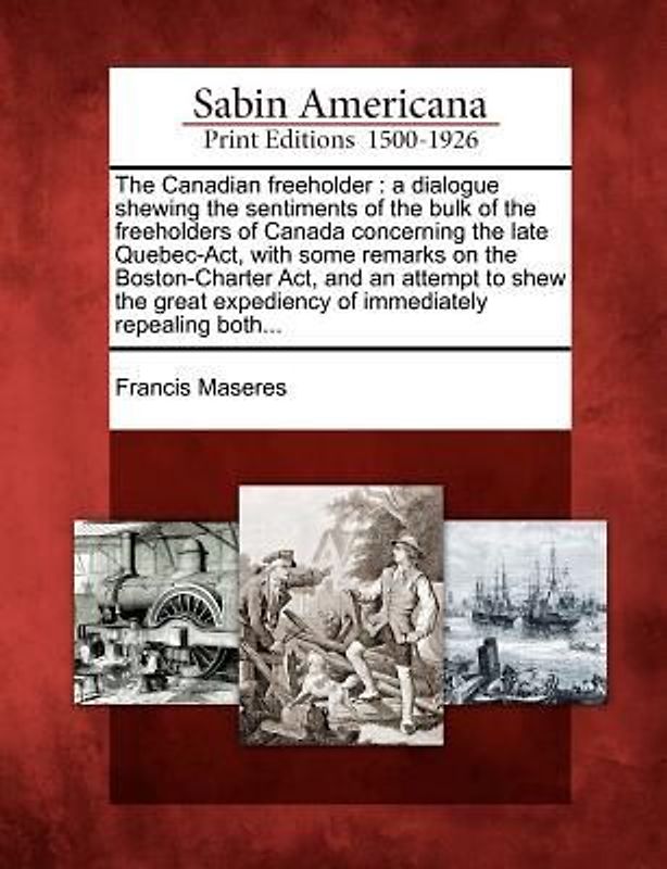 The Canadian Freeholder: A Dialogue Shewing the Sentiments of the Bulk of the Freeholders of Canada Concerning the Late Quebec-ACT, with Some R