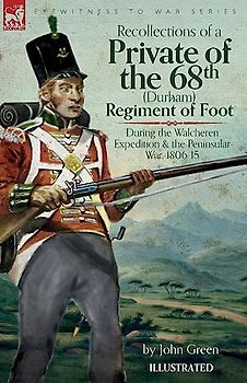 Recollections of a Private of the 68th (Durham) Regiment of Foot During the Walcheren Expedition and the Peninsular War, 1806-15