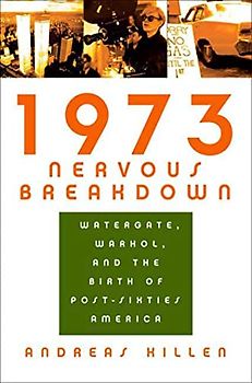 1973 Nervous Breakdown: Watergate, Warhol, and the Birth of Post-Sixties America