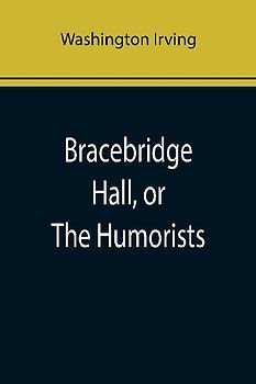 Bracebridge Hall, or The Humorists