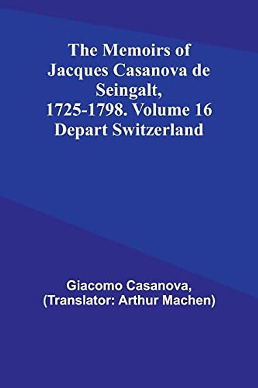 The Memoirs of Jacques Casanova de Seingalt, 1725-1798. Volume 16: Depart Switzerland