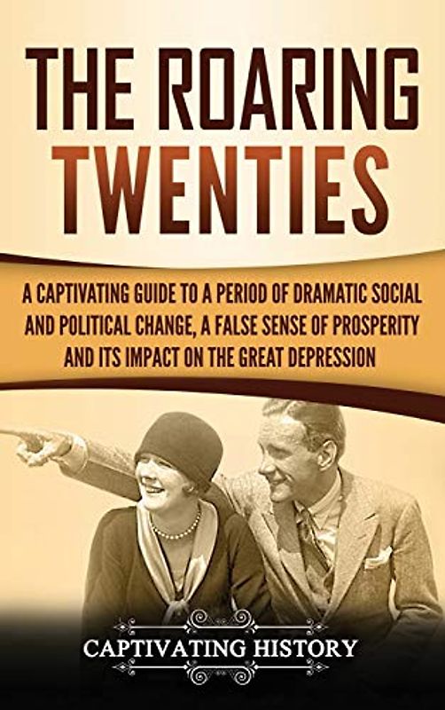 The Roaring Twenties: A Captivating Guide to a Period of Dramatic Social and Political Change, a False Sense of Prosperity, and Its Impact on the Great Depression