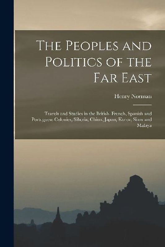 The Peoples and Politics of the Far East: Travels and Studies in the British, French, Spanish and Portuguese Colonies, Siberia, China, Japan, Korea, S