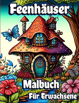 Feenhäuser Malbuch Für Erwachsene: Fantasie Feen mit magischen Pilz Häuser und schöne Blume Coloring Seiten für Entspannung und Angst Relief