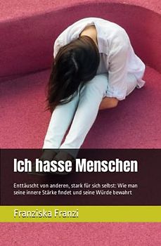 Ich hasse Menschen: Enttäuscht von anderen, stark für sich selbst: Wie man seine innere Stärke findet und seine Würde bewahrt