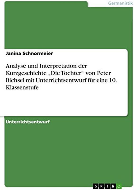 Analyse und Interpretation der Kurzgeschichte ¿Die Tochter¿ von Peter Bichsel mit Unterrichtsentwurf für eine 10. Klassenstufe