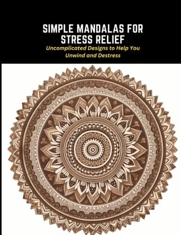 Simple Mandalas for Stress Relief: Uncomplicated Designs to Help You Unwind and Destress