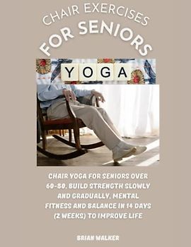 Chair exercises for seniors: Chair Yoga For Seniors Over 60-80, Build Strength Slowly And Gradually, Mental Fitness And Balance In 14 days (2 Weeks) to improve life