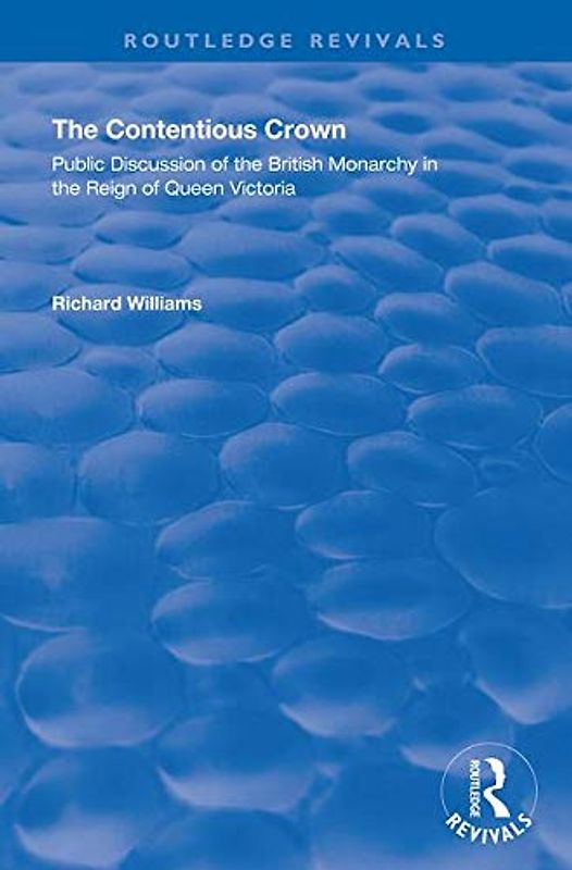 The Contentious Crown: Public Discussion of the British Monarchy in the Reign of Queen Victoria (Routledge Revivals)