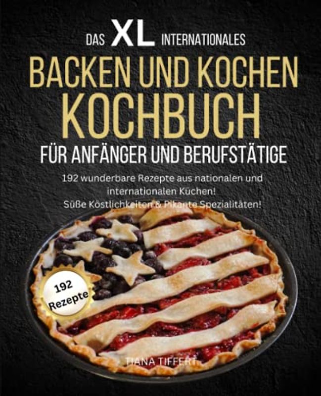 Das XL Internationales Backen und Kochen Kochbuch für Anfänger und Berufstätige: Süße Köstlichkeiten & Pikante Spezialitäten! 192 wunderbare Rezepte aus nationalen und internationalen Küchen!