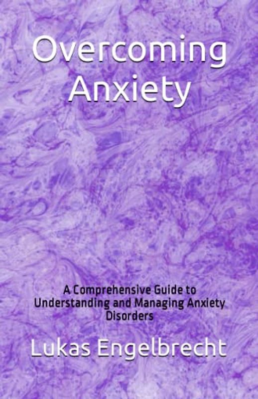 Overcoming Anxiety: A Comprehensive Guide to Understanding and Managing Anxiety Disorders