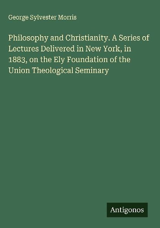 Philosophy and Christianity. A Series of Lectures Delivered in New York, in 1883, on the Ely Foundation of the Union Theological Seminary