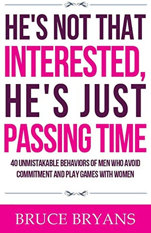 He's Not That Interested, He's Just Passing Time: 40 Unmistakable Behaviors Of Men Who Avoid Commitment And Play Games With Women