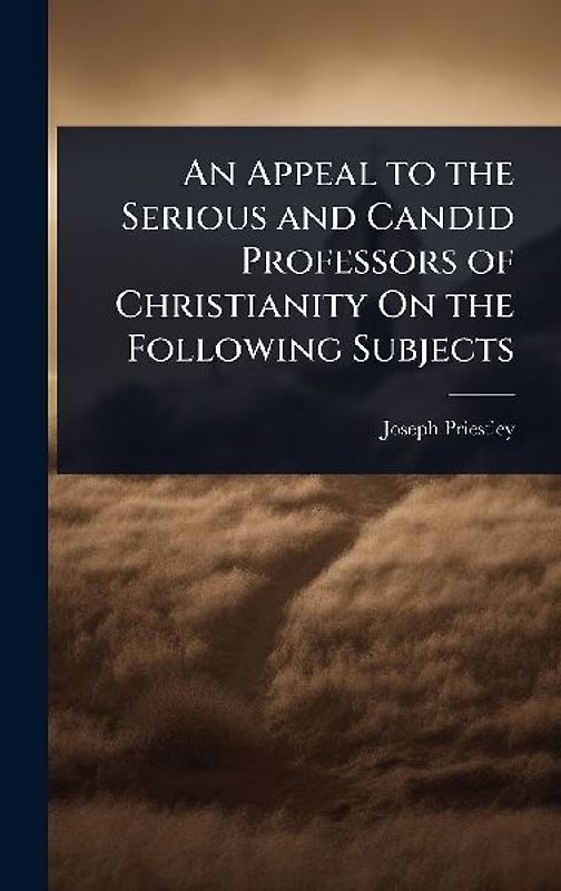 An Appeal to the Serious and Candid Professors of Christianity On the Following Subjects