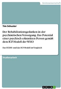 Der Rehabilitationsgedanken in der psychiatrischen Versorgung. Das Potential einer psychisch erkrankten Person gemäß dem ICF-Modell der WHO: Das ICIDH- und das ICF-Modell im Vergleich