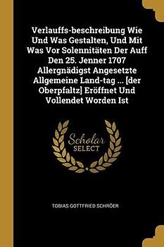 Verlauffs-beschreibung Wie Und Was Gestalten, Und Mit Was Vor Solennitäten Der Auff Den 25. Jenner 1707 Allergnädigst Angesetzte Allgemeine Land-tag ... [der Oberpfaltz] Eröffnet Und Vollendet Worden Ist