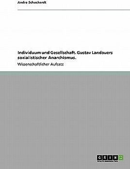 Individuum und Gesellschaft. Gustav Landauers sozialistischer Anarchismus.