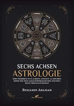 Sechs Achsen Astrologie: Der Tierkreis in 6 Achsen anstatt 12 Zeichen oder wie dein gegenüberliegendes Zeichen dich vervollständigt