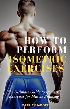 How to Perform Isometric Exercises: The Ultimate Guide to Isometric Exercises for Muscle Building