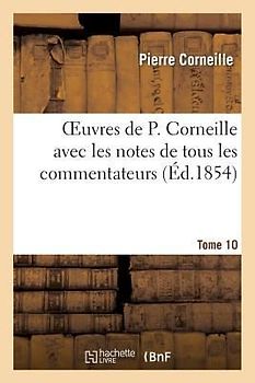 Oeuvres de P. Corneille avec les notes de tous les commentateurs. Tome 10