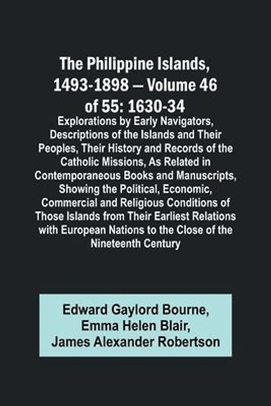 The Philippine Islands, 1493-1898 - Volume 46 of 55 1630-34 Explorations by Early Navigators, Descriptions of the Islands and Their Peoples, Their History and Records of the Catholic Missions, As Related in Contemporaneous Books and Manuscripts, Showing t