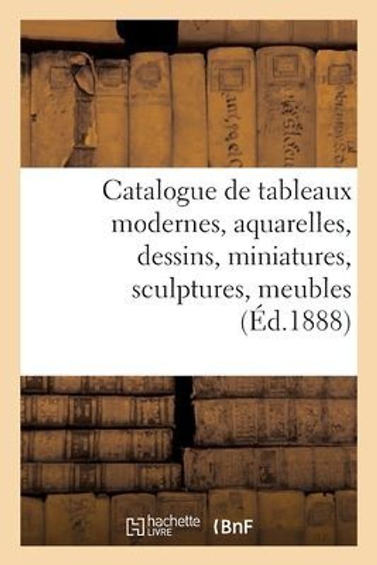 Catalogue de Tableaux Modernes, Aquarelles, Dessins, Miniatures, Sculptures, Meubles