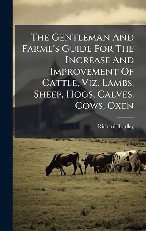 The Gentleman And Farme's Guide For The Increase And Improvement Of Cattle, Viz. Lambs, Sheep, Hogs, Calves, Cows, Oxen