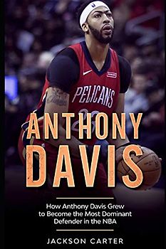 Anthony Davis: How Anthony Davis Grew to Become the Most Dominant Defender in the NBA (The NBA's Most Explosive Players)