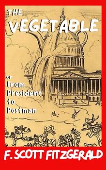 The Vegetable or From President to Postman: F. Scott Fitzgerald’s American Political Fiction Book – Original 1923 Play (Annotated)