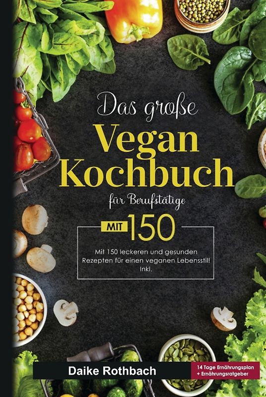 Das große Vegan Kochbuch für Berufstätige! Inklusive 14 Tage Ernährungsplan und Ernährungsratgeber! 1. Auflage