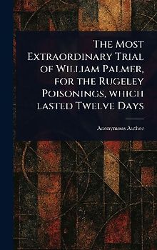 The Most Extraordinary Trial of William Palmer, for the Rugeley Poisonings, Which Lasted Twelve Days