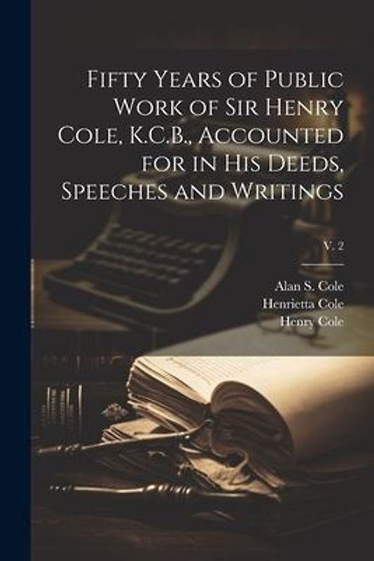 Fifty Years of Public Work of Sir Henry Cole, K.C.B., Accounted for in His Deeds, Speeches and Writings; v. 2