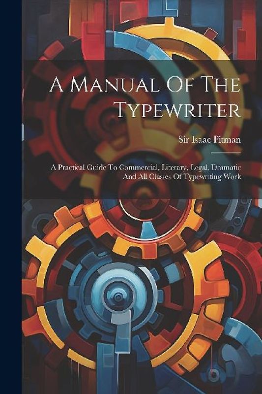 A Manual Of The Typewriter: A Practical Guide To Commercial, Literary, Legal, Dramatic And All Classes Of Typewriting Work